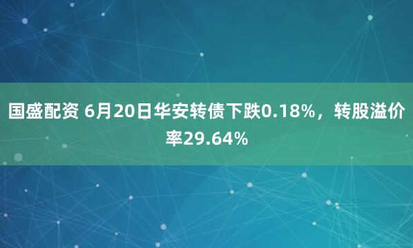 国盛配资 6月20日华安转债下跌0.18%，转股溢价率29.64%