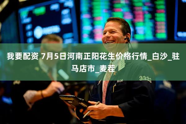 我要配资 7月5日河南正阳花生价格行情_白沙_驻马店市_麦茬