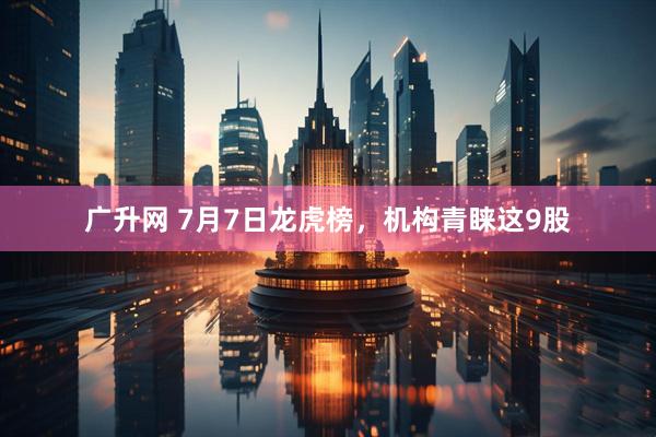 广升网 7月7日龙虎榜，机构青睐这9股