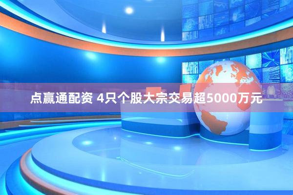 点赢通配资 4只个股大宗交易超5000万元