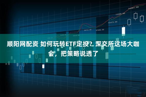 顺阳网配资 如何玩转ETF定投？深交所这场大咖会，把策略说透了