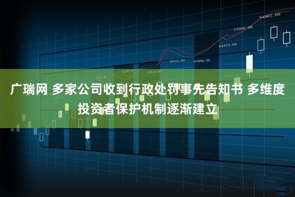 广瑞网 多家公司收到行政处罚事先告知书 多维度投资者保护机制逐渐建立