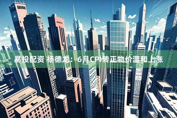 易投配资 杨德龙：6月CPI转正物价温和上涨
