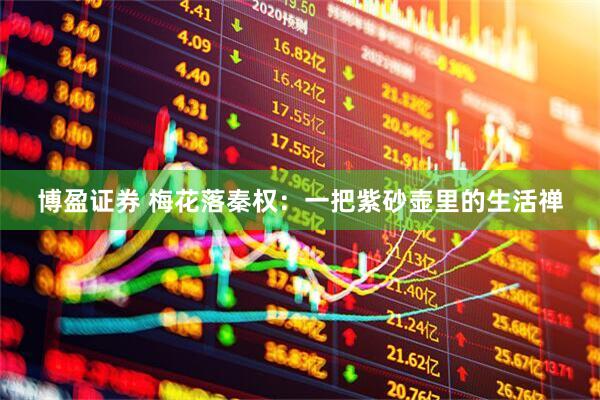 博盈证券 梅花落秦权：一把紫砂壶里的生活禅