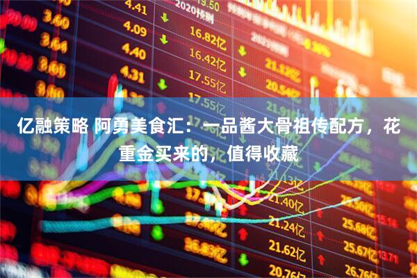 亿融策略 阿勇美食汇：一品酱大骨祖传配方，花重金买来的，值得收藏