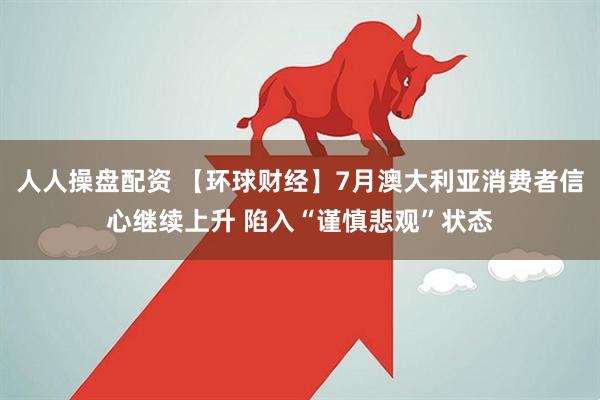 人人操盘配资 【环球财经】7月澳大利亚消费者信心继续上升 陷入“谨慎悲观”状态