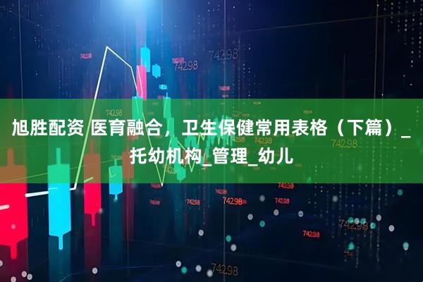 旭胜配资 医育融合，卫生保健常用表格（下篇）_托幼机构_管理_幼儿