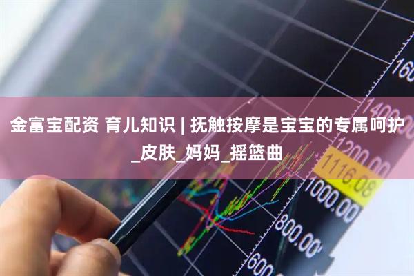 金富宝配资 育儿知识 | 抚触按摩是宝宝的专属呵护_皮肤_妈妈_摇篮曲