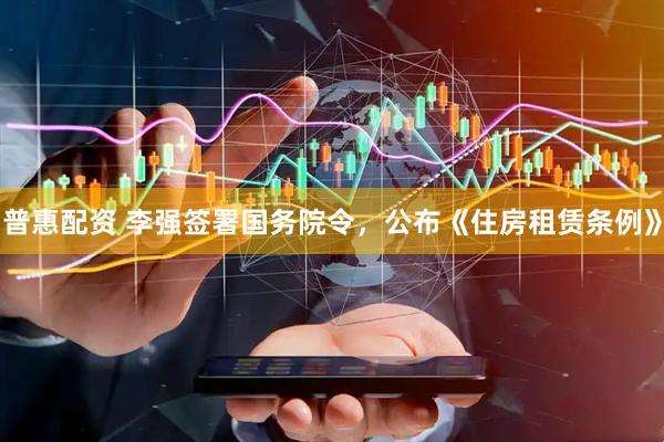 普惠配资 李强签署国务院令，公布《住房租赁条例》