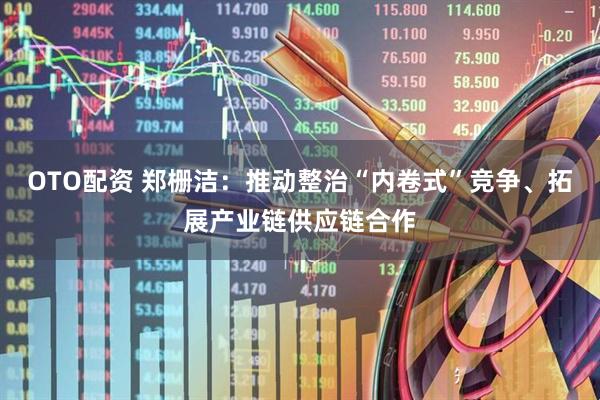 OTO配资 郑栅洁：推动整治“内卷式”竞争、拓展产业链供应链合作