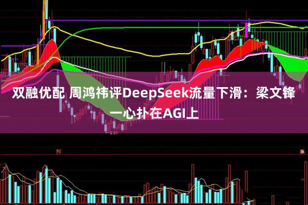 双融优配 周鸿祎评DeepSeek流量下滑：梁文锋一心扑在AGI上
