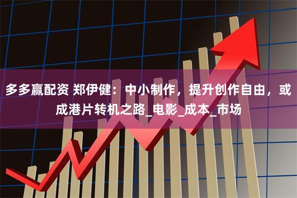 多多赢配资 郑伊健：中小制作，提升创作自由，或成港片转机之路_电影_成本_市场
