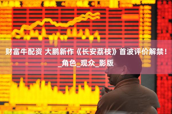 财富牛配资 大鹏新作《长安荔枝》首波评价解禁！_角色_观众_影版