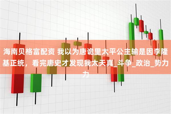 海南贝格富配资 我以为唐诡里太平公主输是因李隆基正统，看完唐史才发现我太天真_斗争_政治_势力