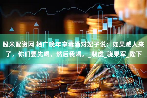 股米配资网 杨广晚年拿毒酒对妃子说：如果贼人来了，你们要先喝，然后我喝。_裴虔_骁果军_陛下
