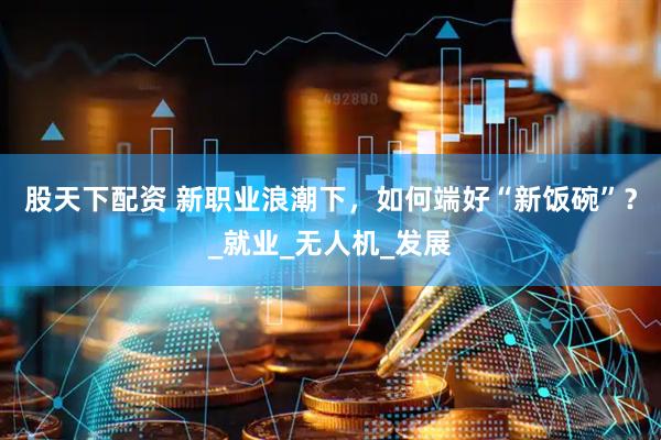 股天下配资 新职业浪潮下，如何端好“新饭碗”？_就业_无人机_发展