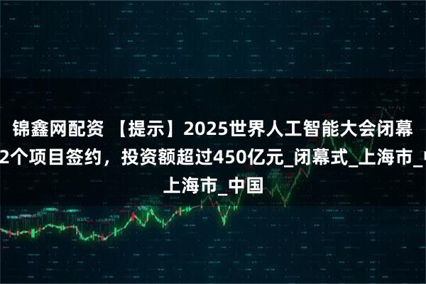 锦鑫网配资 【提示】2025世界人工智能大会闭幕，32个项目签约，投资额超过450亿元_闭幕式_上海市_中国