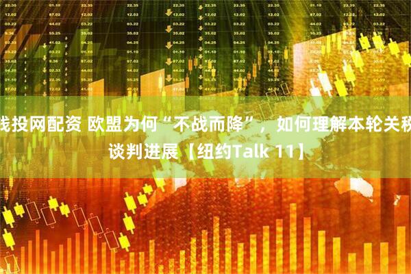 钱投网配资 欧盟为何“不战而降”，如何理解本轮关税谈判进展【纽约Talk 11】