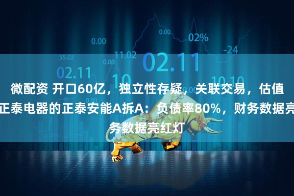 微配资 开口60亿，独立性存疑，关联交易，估值超过正泰电器的正泰安能A拆A：负债率80%，财务数据亮红灯