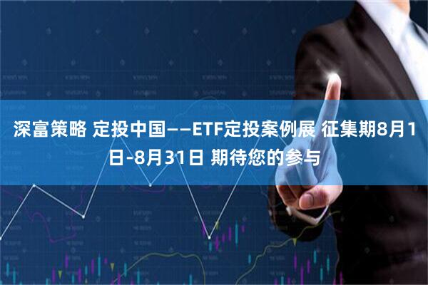 深富策略 定投中国——ETF定投案例展 征集期8月1日-8月31日 期待您的参与