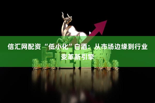 信汇网配资 “低小化”白酒：从市场边缘到行业变革新引擎