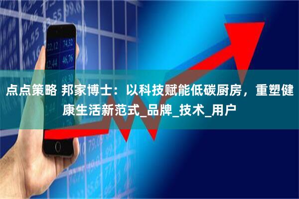 点点策略 邦家博士：以科技赋能低碳厨房，重塑健康生活新范式_品牌_技术_用户