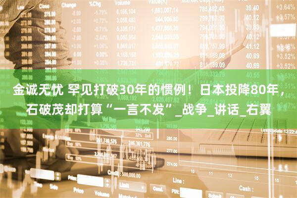 金诚无忧 罕见打破30年的惯例！日本投降80年，石破茂却打算“一言不发”_战争_讲话_右翼