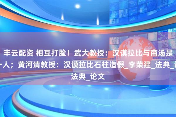 丰云配资 相互打脸！武大教授：汉谟拉比与商汤是同一人；黄河清教授：汉谟拉比石柱造假_李荣建_法典_论文