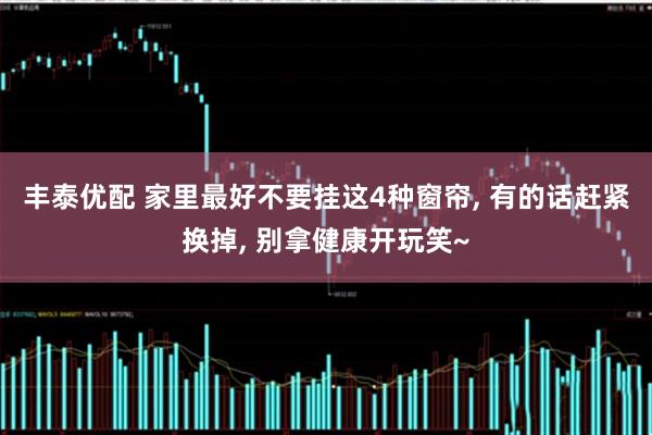 丰泰优配 家里最好不要挂这4种窗帘, 有的话赶紧换掉, 别拿健康开玩笑~