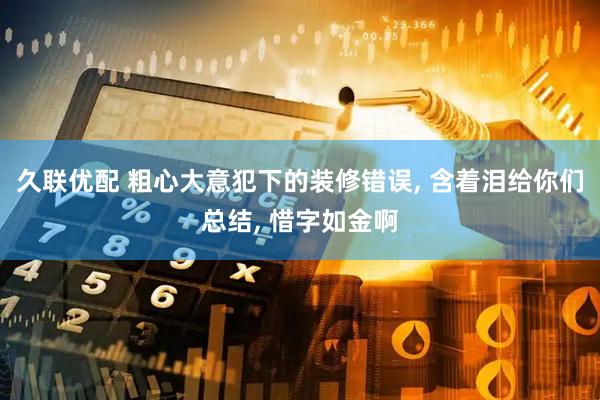 久联优配 粗心大意犯下的装修错误, 含着泪给你们总结, 惜字如金啊