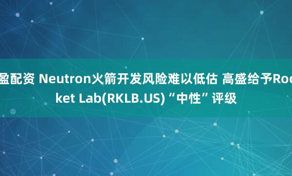 盈配资 Neutron火箭开发风险难以低估 高盛给予Rocket Lab(RKLB.US)“中性”评级