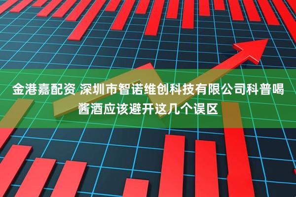 金港嘉配资 深圳市智诺维创科技有限公司科普喝酱酒应该避开这几个误区