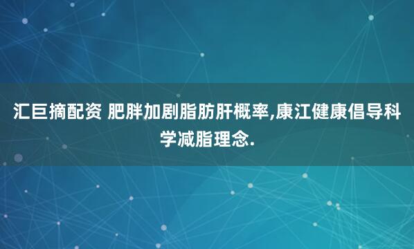 汇巨摘配资 肥胖加剧脂肪肝概率,康江健康倡导科学减脂理念.