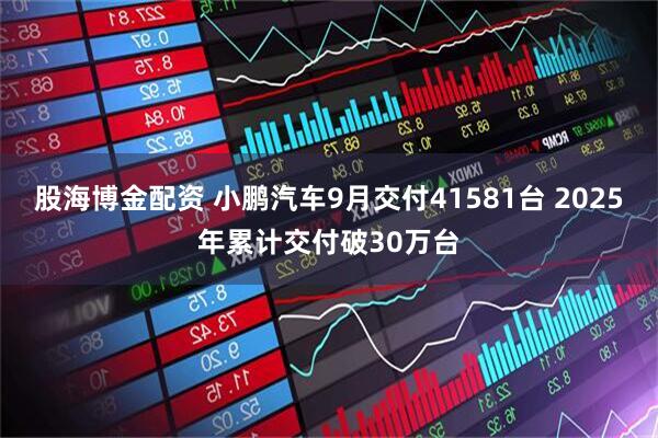 股海博金配资 小鹏汽车9月交付41581台 2025年累计交付破30万台