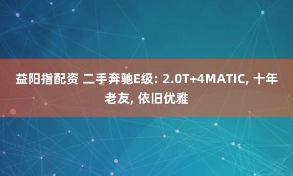益阳指配资 二手奔驰E级: 2.0T+4MATIC, 十年老友, 依旧优雅
