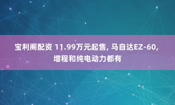 宝利阁配资 11.99万元起售, 马自达EZ-60, 增程和纯电动力都有