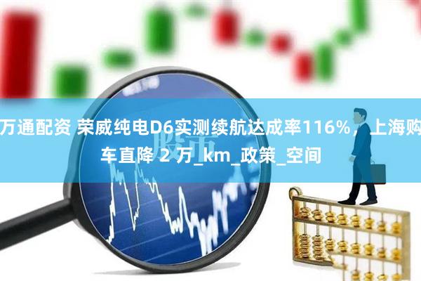 万通配资 荣威纯电D6实测续航达成率116%,上海购车直降 2 万_km_政策_空间