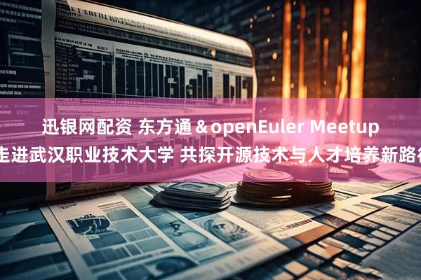 迅银网配资 东方通＆openEuler Meetup 走进武汉职业技术大学 共探开源技术与人才培养新路径