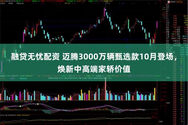 融贷无忧配资 迈腾3000万辆甄选款10月登场，焕新中高端家轿价值