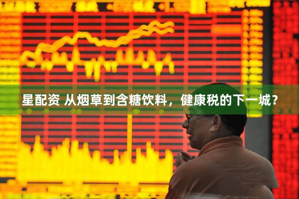 星配资 从烟草到含糖饮料,健康税的下一城?