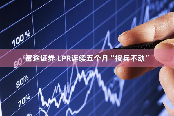 富途证券 LPR连续五个月“按兵不动”