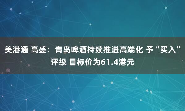 美港通 高盛：青岛啤酒持续推进高端化 予“买入”评级 目标价为61.4港元