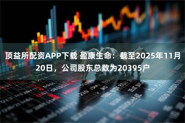 顶益所配资APP下载 盈康生命：截至2025年11月20日，公司股东总数为20395户