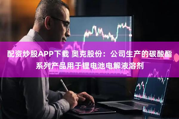 配资炒股APP下载 奥克股份：公司生产的碳酸酯系列产品用于锂电池电解液溶剂