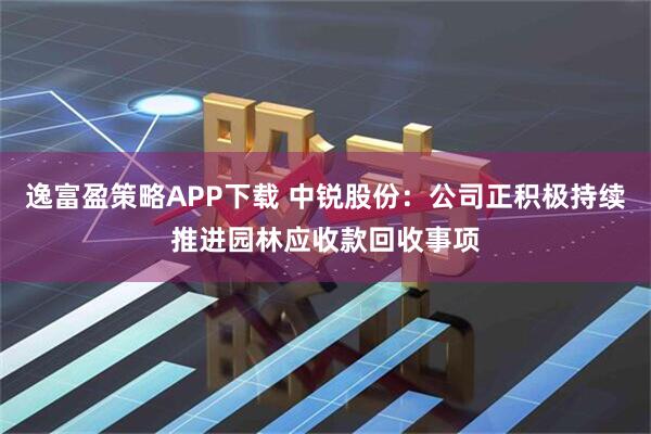 逸富盈策略APP下载 中锐股份：公司正积极持续推进园林应收款回收事项