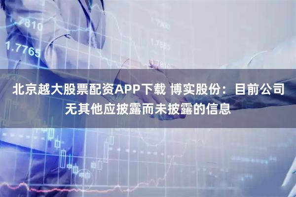 北京越大股票配资APP下载 博实股份：目前公司无其他应披露而未披露的信息