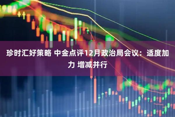 珍时汇好策略 中金点评12月政治局会议:适度加力 增减并行