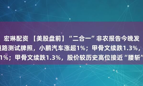 宏琳配资 【美股盘前】“二合一”非农报告今晚发布；获L3级自动驾驶道路测试牌照，小鹏汽车涨超1%；甲骨文续跌1.3%，股价较历史高位接近“腰斩”