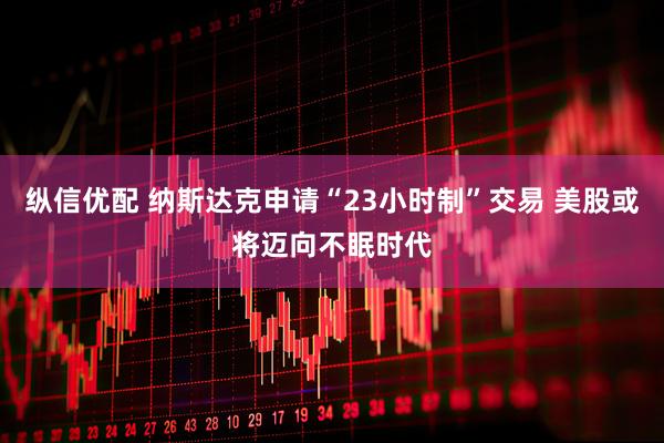 纵信优配 纳斯达克申请“23小时制”交易 美股或将迈向不眠时代