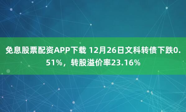免息股票配资APP下载 12月26日文科转债下跌0.51%，转股溢价率23.16%